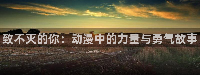 yy漫画在线观看免费漫画下拉式：致不灭的你：动漫中的力量与勇气故事